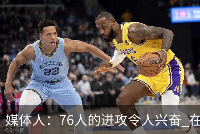 媒体人：76人的进攻令人兴奋 在防守端可能也会让很多人大吃一惊