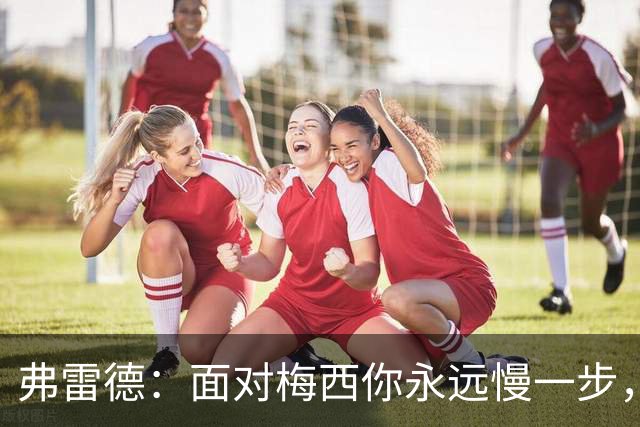 弗雷德：面对梅西你永远慢一步，他对比赛的理解能力完全领先别人
