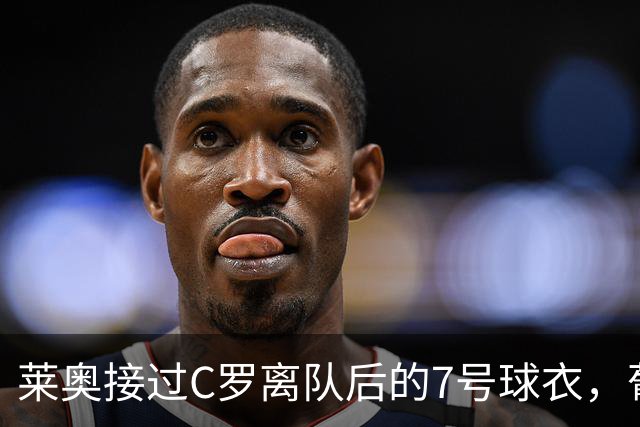 莱奥接过C罗离队后的7号球衣，葡萄牙队瞬间掉粉100多万