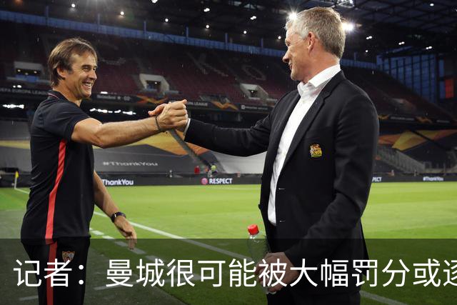 记者：曼城很可能被大幅罚分或逐出英超，其它球队不会满意轻罚
